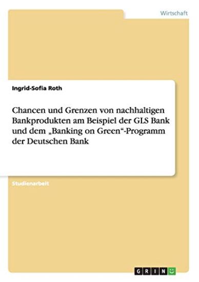 Chancen und Grenzen von nachhaltigen Bankprodukten am Beispiel der GLS Bank und dem "Banking on Green"-Programm der Deutschen Bank