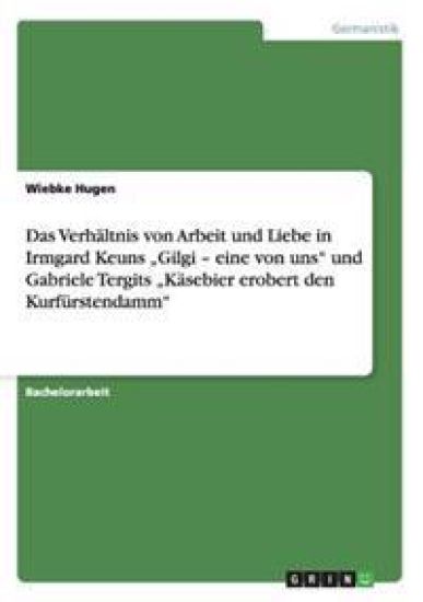 Das Verhältnis von Arbeit und Liebe in Irmgard Keuns "Gilgi - eine von uns" und Gabriele Tergits "Käsebier erobert den Kurfürstendamm"