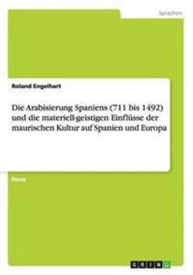 Die Arabisierung Spaniens (711 bis 1492) und die materiell-geistigen Einflüsse der maurischen Kultur auf Spanien und Europa