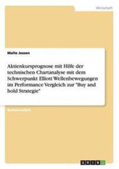 Aktienkursprognose mit Hilfe der technischen Chartanalyse mit dem Schwerpunkt Elliott Wellenbewegungen im Performance Vergleich zur "Buy and hold Strategie"
