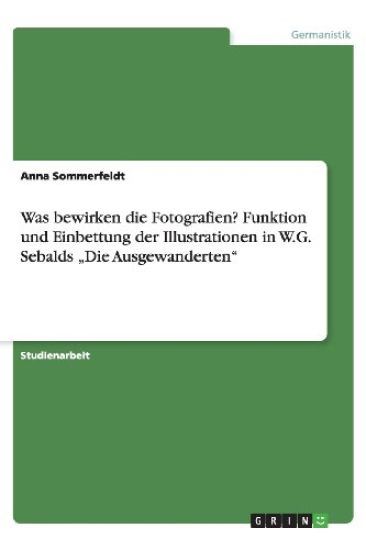 Was Bewirken Die Fotografien? Funktion Und Einbettung Der Illustrationen in W.G. Sebalds "die Ausgewanderten