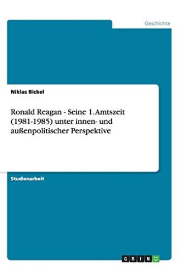 Ronald Reagan - Seine 1. Amtszeit (1981-1985) unter innen- und aussenpolitischer Perspektive
