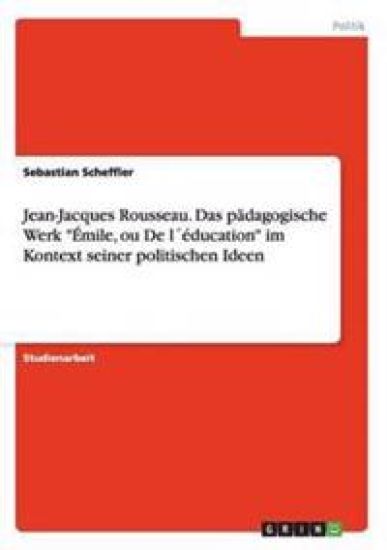 Jean-Jacques Rousseau. Das pädagogische Werk "Émile, ou De l´éducation" im Kontext seiner politischen Ideen