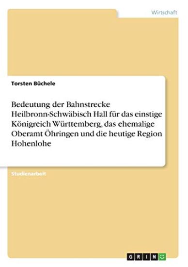 Bedeutung der Bahnstrecke Heilbronn-Schwäbisch Hall für das einstige Königreich Württemberg, das ehemalige Oberamt Öhringen und die heutige Region Hohenlohe