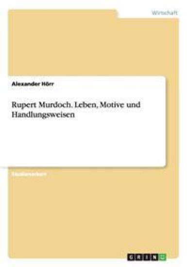 Rupert Murdoch. Leben, Motive und Handlungsweisen