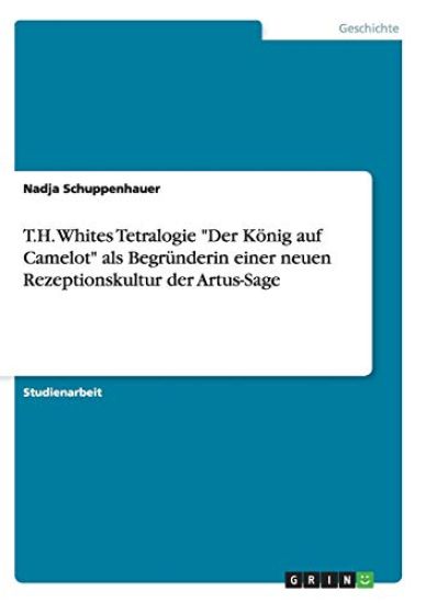 T.H. Whites Tetralogie "Der König auf Camelot" als Begründerin einer neuen Rezeptionskultur der Artus-Sage