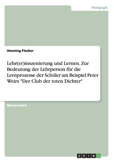 Lehr(er)inszenierung und Lernen. Zur Bedeutung der Lehrperson für die Lernprozesse der Schüler am Beispiel Peter Weirs "Der Club der toten Dichter"