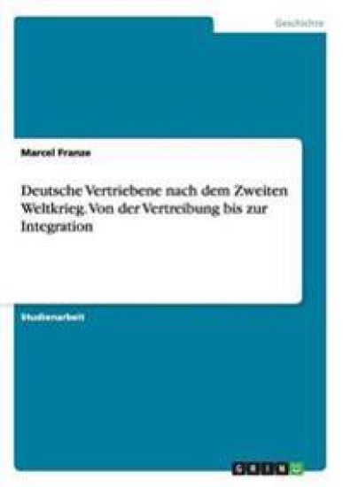 Deutsche Vertriebene nach dem Zweiten Weltkrieg. Von der Vertreibung bis zur Integration