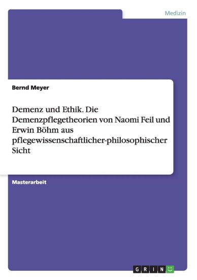 Demenz und Ethik. Die Demenzpflegetheorien von Naomi Feil und Erwin Böhm aus pflegewissenschaftlicher-philosophischer Sicht