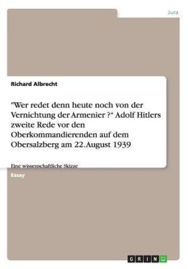Wer redet denn heute noch von der Vernichtung der Armenier ? Adolf Hitlers zweite Rede vor den Oberkommandierenden auf dem Obersalzberg am 22. August 1939