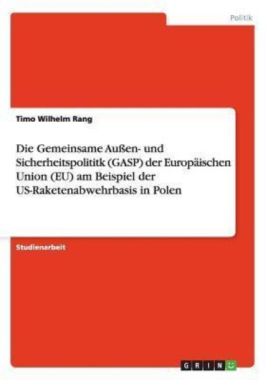 Die Gemeinsame Außen- und Sicherheitspolititk (GASP) der Europäischen Union (EU) am Beispiel der US-Raketenabwehrbasis in Polen