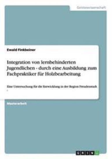 Integration von lernbehinderten Jugendlichen - durch eine Ausbildung zum Fachpraktiker für Holzbearbeitung