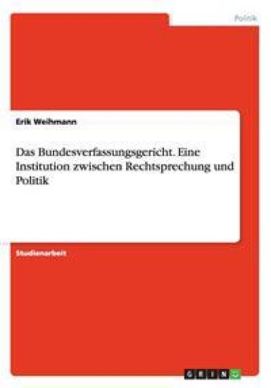 Das Bundesverfassungsgericht. Eine Institution zwischen Rechtsprechung und Politik