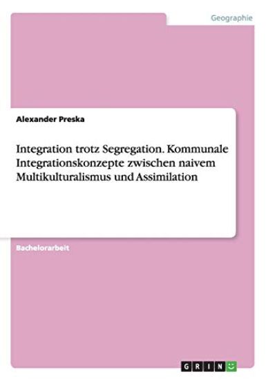 Integration trotz Segregation. Kommunale Integrationskonzepte zwischen naivem Multikulturalismus und Assimilation