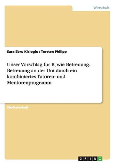 Unser Vorschlag für B, wie Betreuung. Betreuung an der Uni durch ein kombiniertes Tutoren- und Mentorenprogramm