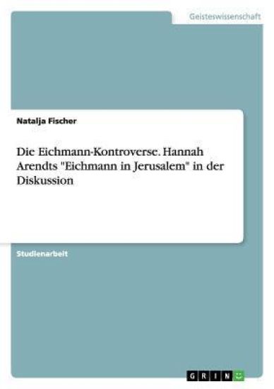 Die Eichmann-Kontroverse. Hannah Arendts "Eichmann in Jerusalem" in der Diskussion