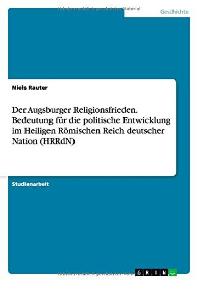Der Augsburger Religionsfrieden. Bedeutung fur die politische Entwicklung im Heiligen Roemischen Reich deutscher Nation (HRRdN)
