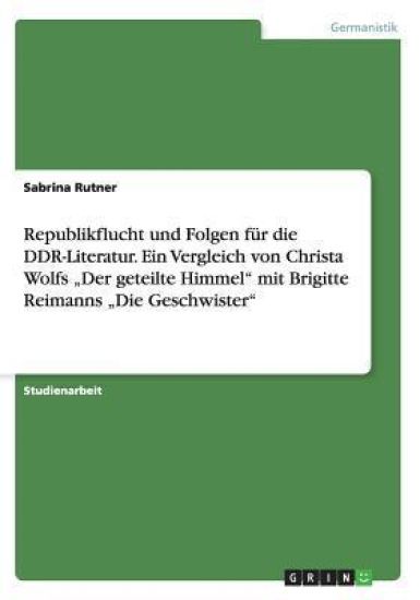 Republikflucht und Folgen für die DDR-Literatur. Ein Vergleich von Christa Wolfs "Der geteilte Himmel" mit Brigitte Reimanns "Die Geschwister"