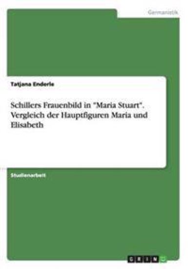 Schillers Frauenbild in "Maria Stuart". Vergleich der Hauptfiguren Maria und Elisabeth
