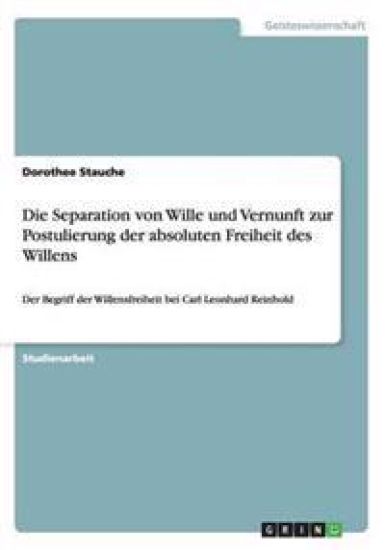 Die Separation von Wille und Vernunft zur Postulierung der absoluten Freiheit des Willens