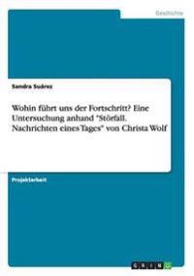 Wohin führt uns der Fortschritt? Eine Untersuchung anhand "Störfall. Nachrichten eines Tages" von Christa Wolf