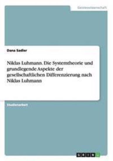 Niklas Luhmann. Die Systemtheorie und grundlegende Aspekte der gesellschaftlichen Differenzierung nach Niklas Luhmann