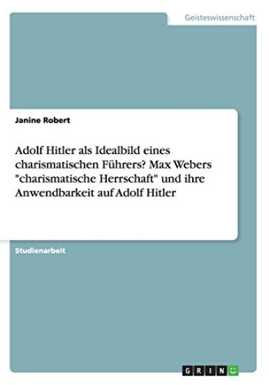 Adolf Hitler als Idealbild eines charismatischen Führers? Max Webers "charismatische Herrschaft" und ihre Anwendbarkeit auf Adolf Hitler