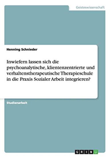 Inwiefern lassen sich die psychoanalytische, klientenzentrierte und verhaltenstherapeutische Therapieschule in die Praxis Sozialer Arbeit integrieren?
