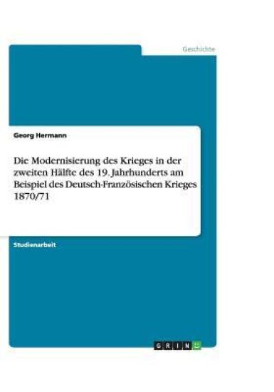 Die Modernisierung des Krieges in der zweiten Halfte des 19. Jahrhunderts am Beispiel des Deutsch-Franzoesischen Krieges 1870/71
