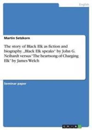 The story of Black Elk as fiction and biography. "Black Elk speaks" by John G. Neihardt versus "The heartsong of Charging Elk" by James Welch