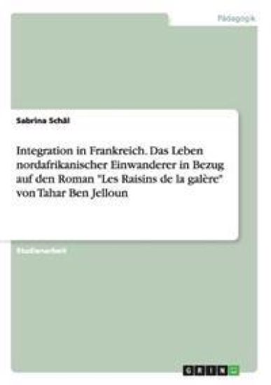 Integration in Frankreich. Das Leben nordafrikanischer Einwanderer in Bezug auf den Roman "Les Raisins de la galère" von Tahar Ben Jelloun