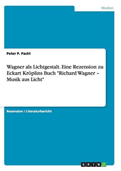 Wagner als Lichtgestalt. Eine Rezension zu Eckart Kröplins Buch "Richard Wagner - Musik aus Licht"