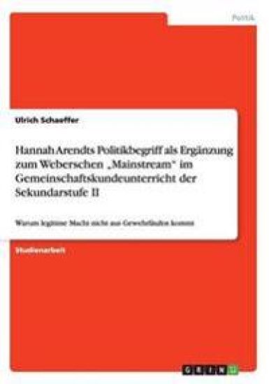 Hannah Arendts Politikbegriff als Ergänzung zum Weberschen "Mainstream" im Gemeinschaftskundeunterricht der Sekundarstufe II