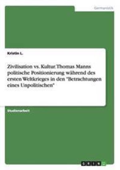 Zivilisation vs. Kultur. Thomas Manns politische Positionierung während des ersten Weltkrieges in den "Betrachtungen eines Unpolitischen"