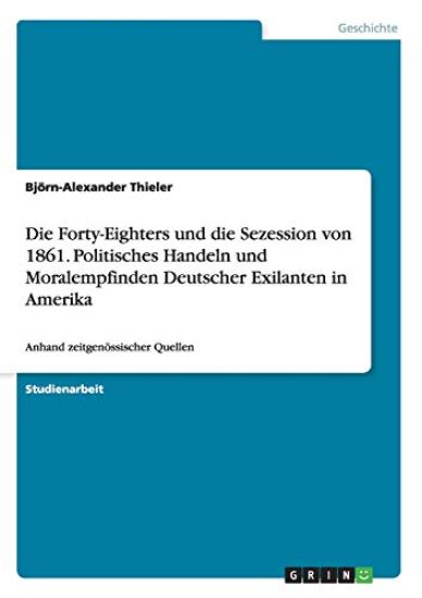Die Forty-Eighters und die Sezession von 1861. Politisches Handeln und Moralempfinden Deutscher Exilanten in Amerika
