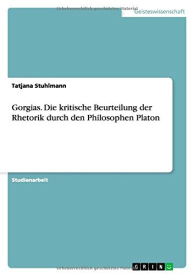 Gorgias. Die Kritische Beurteilung Der Rhetorik Durch Den Philosophen Platon