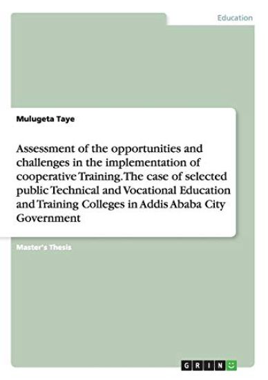 Assessment of the opportunities and challenges in the implementation of cooperative Training. The case of selected public Technical and Vocational Education and Training Colleges in Addis Ababa City Government