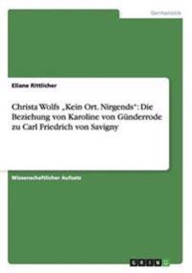 Christa Wolfs "Kein Ort. Nirgends". Die Beziehung von Karoline von Günderrodezu Carl Friedrich von Savigny