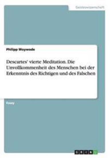 Descartes' vierte Meditation. Die Unvollkommenheit des Menschen bei der Erkenntnis des Richtigen und des Falschen