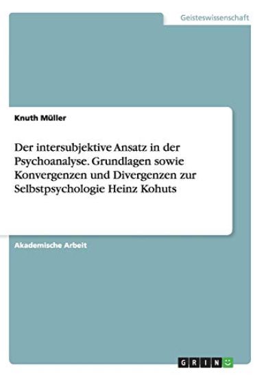 Der intersubjektive Ansatz in der Psychoanalyse. Grundlagen sowie Konvergenzen und Divergenzen zur Selbstpsychologie Heinz Kohuts