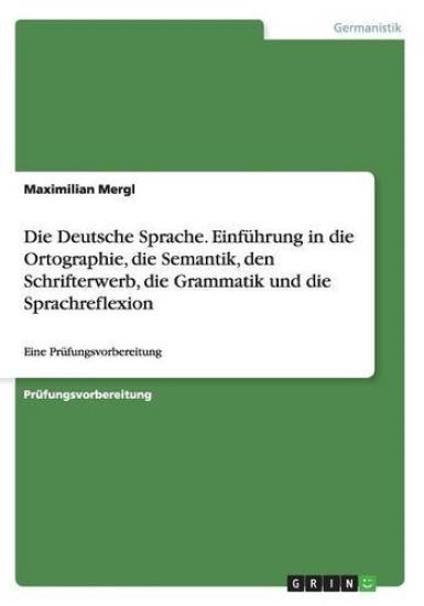 Die Deutsche Sprache. Einführung in die Ortographie, die Semantik, den Schrifterwerb, die Grammatik und die Sprachreflexion