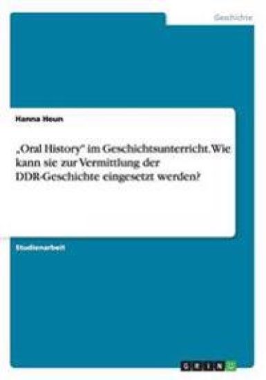 "Oral History im Geschichtsunterricht. Wie kann sie zur Vermittlung der DDR-Geschichte eingesetzt werden?