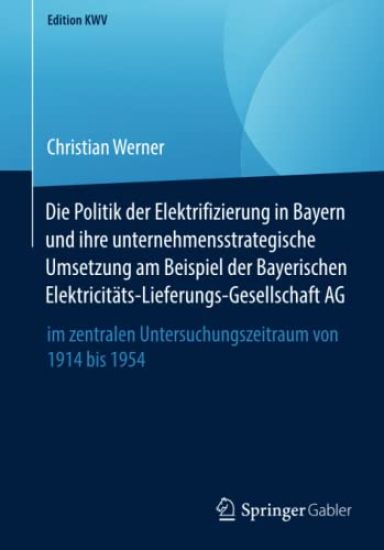 Die Politik der Elektrifizierung in Bayern und ihre unternehmensstrategische Umsetzung am Beispiel der Bayerischen Elektricitäts-Lieferungs-Gesellschaft AG