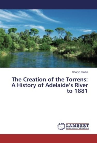The Creation of the Torrens: A History of Adelaide¿s River to 1881