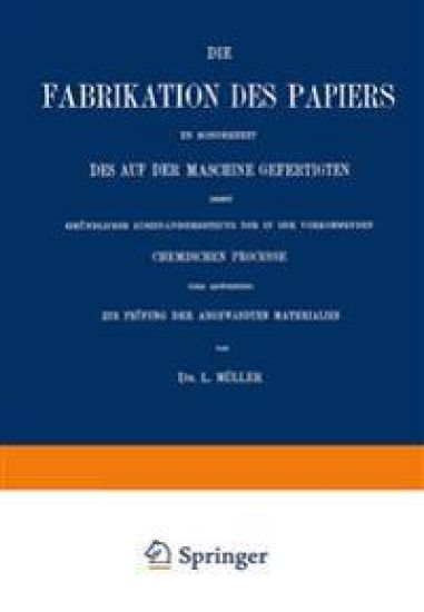Die Fabrikation des Papiers in Sonderheit des auf der Maschine Gefertigten nebst Gründlicher Auseinandersetzung der in IHR Vorkommenden Chemischen Processe und Anweisung zur Prüfung der Angewandten Materialien