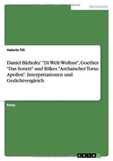 Daniel Barholtz' Di Welt-Wollust, Goethes Das Sonett und Rilkes Archaischer Torso Apollos. Interpretationen und Gedichtvergleich
