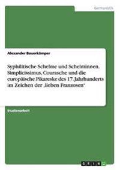 Syphilitische Schelme und Schelminnen. Simplicissimus, Courasche und die europäische Pikareske des 17. Jahrhunderts im Zeichen der 'lieben Franzosen'