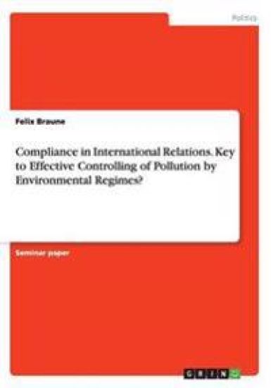 Compliance in International Relations. Key to Effective Controlling of Pollution by Environmental Regimes?