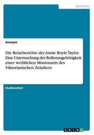 Die Reiseberichte der Annie Royle Taylor. Eine Untersuchung der Rollenzugehörigkeit einer weiblichen Missionarin des Viktorianischen Zeitalters