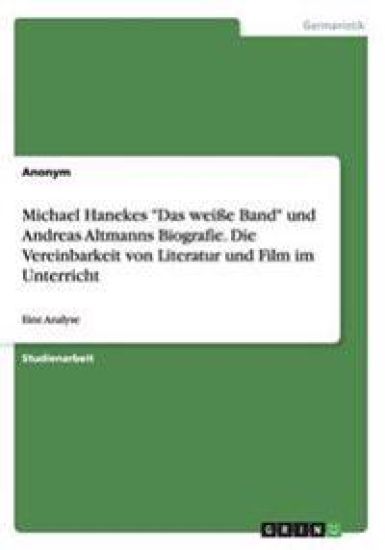Michael Hanekes "Das weiße Band" und Andreas Altmanns Biografie. Die Vereinbarkeit von Literatur und Film im Unterricht